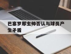 IM体育在线注册-巴塞罗那主帅否认与球员产生矛盾