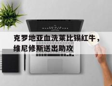 IM Sport-关于克罗地亚血洗莱比锡红牛，维尼修斯送出助攻的信息