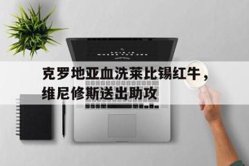 IM Sport-关于克罗地亚血洗莱比锡红牛，维尼修斯送出助攻的信息