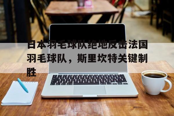 IM Sport-日本羽毛球队绝地反击法国羽毛球队，斯里坎特关键制胜的简单介绍