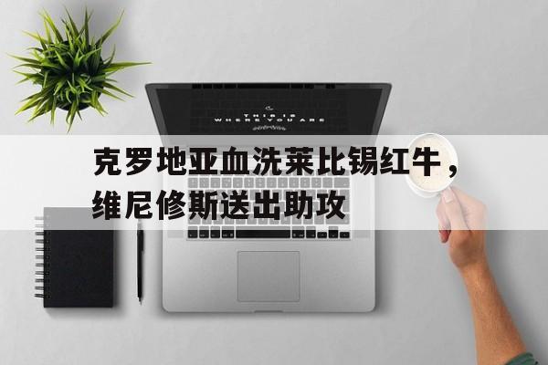IM Sport-关于克罗地亚血洗莱比锡红牛，维尼修斯送出助攻的信息